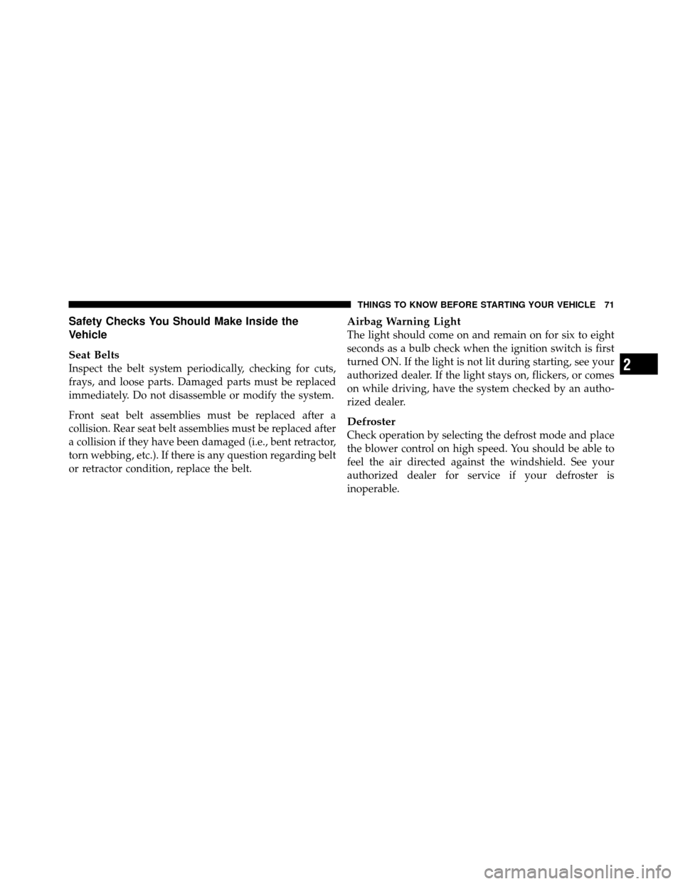 DODGE CHALLENGER SRT 2010 3.G Manual PDF Safety Checks You Should Make Inside the
Vehicle
Seat Belts
Inspect the belt system periodically, checking for cuts,
frays, and loose parts. Damaged parts must be replaced
immediately. Do not disassem