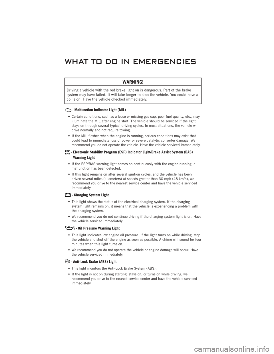 DODGE CHALLENGER 2011 3.G User Guide WARNING!
Driving a vehicle with the red brake light on is dangerous. Part of the brake
system may have failed. It will take longer to stop the vehicle. You could have a
collision. Have the vehicle che