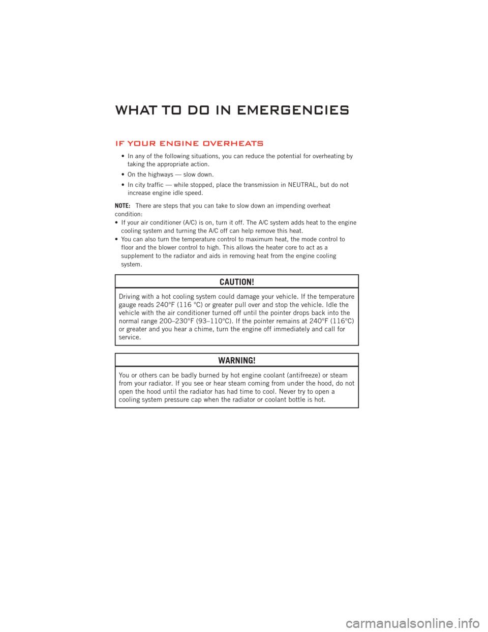 DODGE CHALLENGER 2011 3.G User Guide IF YOUR ENGINE OVERHEATS
• In any of the following situations, you can reduce the potential for overheating bytaking the appropriate action.
• On the highways — slow down.
• In city traffic �