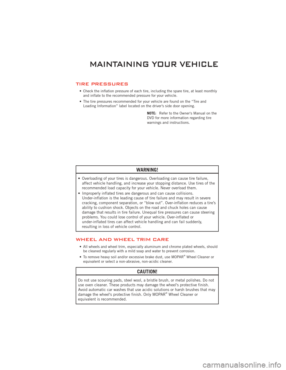 DODGE CHALLENGER 2011 3.G User Guide TIRE PRESSURES
• Check the inflation pressure of each tire, including the spare tire, at least monthlyand inflate to the recommended pressure for your vehicle.
• The tire pressures recommended for