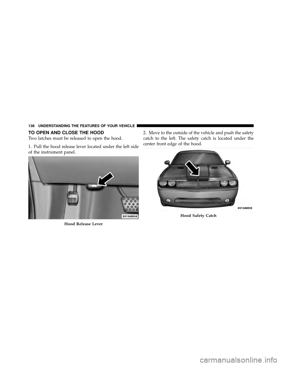 DODGE CHALLENGER 2011 3.G Owners Manual TO OPEN AND CLOSE THE HOOD
Two latches must be released to open the hood.
1. Pull the hood release lever located under the left side
of the instrument panel.2. Move to the outside of the vehicle and p DODGE CHALLENGER 2011 3.G Owners Manual TO OPEN AND CLOSE THE HOOD
Two latches must be released to open the hood.
1. Pull the hood release lever located under the left side
of the instrument panel.2. Move to the outside of the vehicle and p