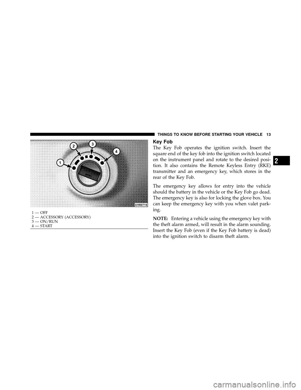 DODGE CHALLENGER 2011 3.G Owners Manual Key Fob
The Key Fob operates the ignition switch. Insert the
square end of the key fob into the ignition switch located
on the instrument panel and rotate to the desired posi-
tion. It also contains t DODGE CHALLENGER 2011 3.G Owners Manual Key Fob
The Key Fob operates the ignition switch. Insert the
square end of the key fob into the ignition switch located
on the instrument panel and rotate to the desired posi-
tion. It also contains t