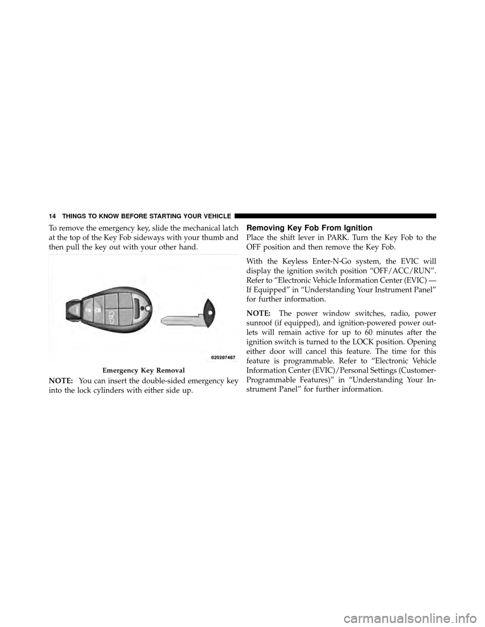 DODGE CHALLENGER 2011 3.G User Guide To remove the emergency key, slide the mechanical latch
at the top of the Key Fob sideways with your thumb and
then pull the key out with your other hand.
NOTE:You can insert the double-sided emergenc