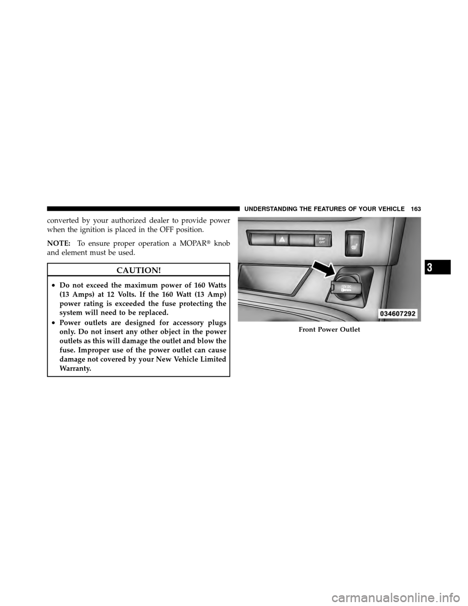 DODGE CHALLENGER 2011 3.G Owners Manual converted by your authorized dealer to provide power
when the ignition is placed in the OFF position.
NOTE:To ensure proper operation a MOPAR knob
and element must be used.
CAUTION!
•Do not exceed 