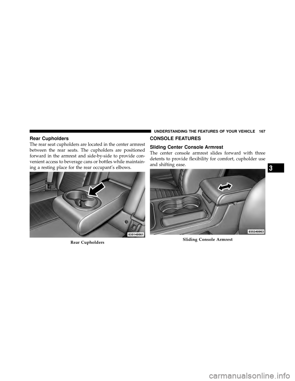 DODGE CHALLENGER 2011 3.G Owners Manual Rear Cupholders
The rear seat cupholders are located in the center armrest
between the rear seats. The cupholders are positioned
forward in the armrest and side-by-side to provide con-
venient access 