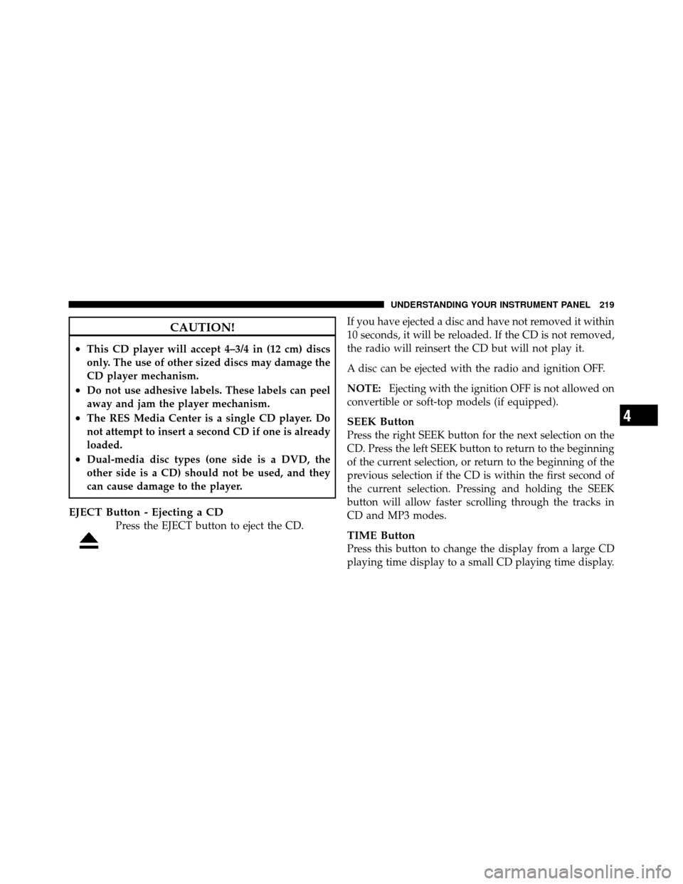 DODGE CHALLENGER 2011 3.G Owners Manual CAUTION!
•This CD player will accept 4–3/4 in (12 cm) discs
only. The use of other sized discs may damage the
CD player mechanism.
•Do not use adhesive labels. These labels can peel
away and jam