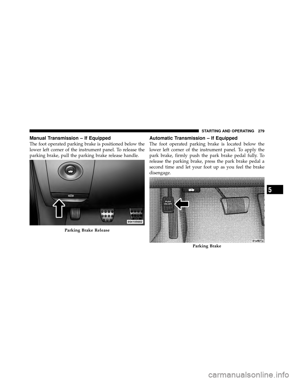 DODGE CHALLENGER 2011 3.G Owners Manual Manual Transmission – If Equipped
The foot operated parking brake is positioned below the
lower left corner of the instrument panel. To release the
parking brake, pull the parking brake release hand DODGE CHALLENGER 2011 3.G Owners Manual Manual Transmission – If Equipped
The foot operated parking brake is positioned below the
lower left corner of the instrument panel. To release the
parking brake, pull the parking brake release hand