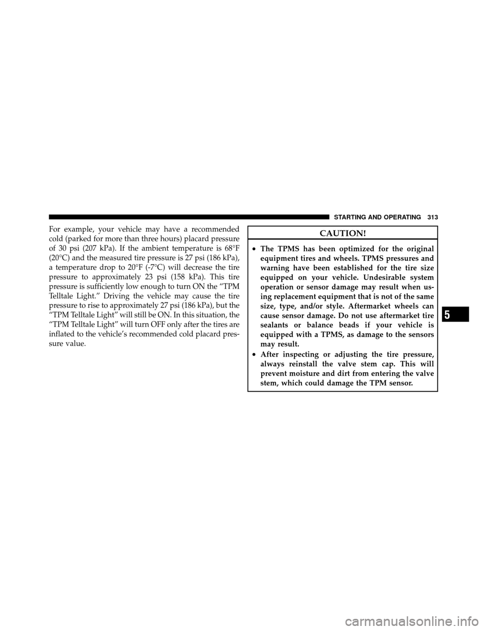 DODGE CHALLENGER 2011 3.G Owners Manual For example, your vehicle may have a recommended
cold (parked for more than three hours) placard pressure
of 30 psi (207 kPa). If the ambient temperature is 68°F
(20°C) and the measured tire pressur DODGE CHALLENGER 2011 3.G Owners Manual For example, your vehicle may have a recommended
cold (parked for more than three hours) placard pressure
of 30 psi (207 kPa). If the ambient temperature is 68°F
(20°C) and the measured tire pressur