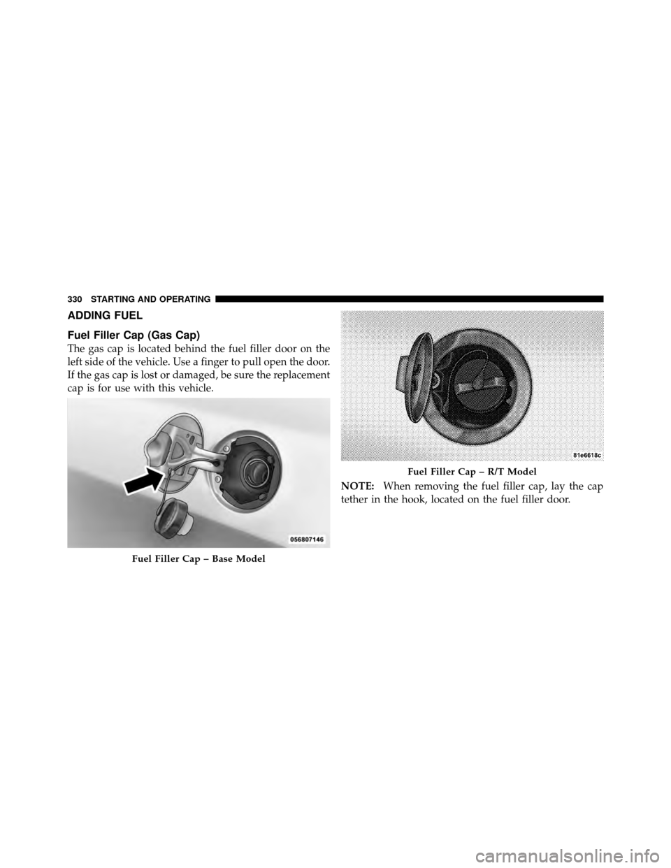DODGE CHALLENGER 2011 3.G Owners Manual ADDING FUEL
Fuel Filler Cap (Gas Cap)
The gas cap is located behind the fuel filler door on the
left side of the vehicle. Use a finger to pull open the door.
If the gas cap is lost or damaged, be sure DODGE CHALLENGER 2011 3.G Owners Manual ADDING FUEL
Fuel Filler Cap (Gas Cap)
The gas cap is located behind the fuel filler door on the
left side of the vehicle. Use a finger to pull open the door.
If the gas cap is lost or damaged, be sure