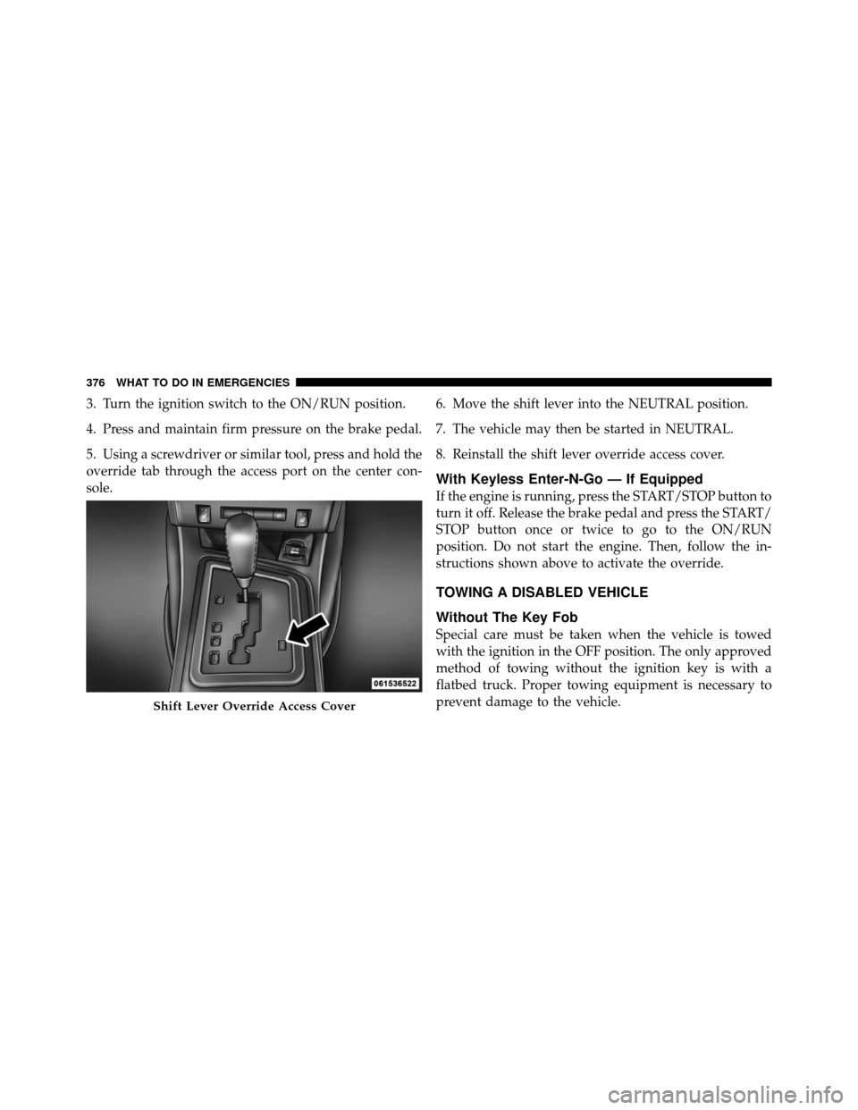 DODGE CHALLENGER 2011 3.G Owners Manual 3. Turn the ignition switch to the ON/RUN position.
4. Press and maintain firm pressure on the brake pedal.
5. Using a screwdriver or similar tool, press and hold the
override tab through the access p DODGE CHALLENGER 2011 3.G Owners Manual 3. Turn the ignition switch to the ON/RUN position.
4. Press and maintain firm pressure on the brake pedal.
5. Using a screwdriver or similar tool, press and hold the
override tab through the access p