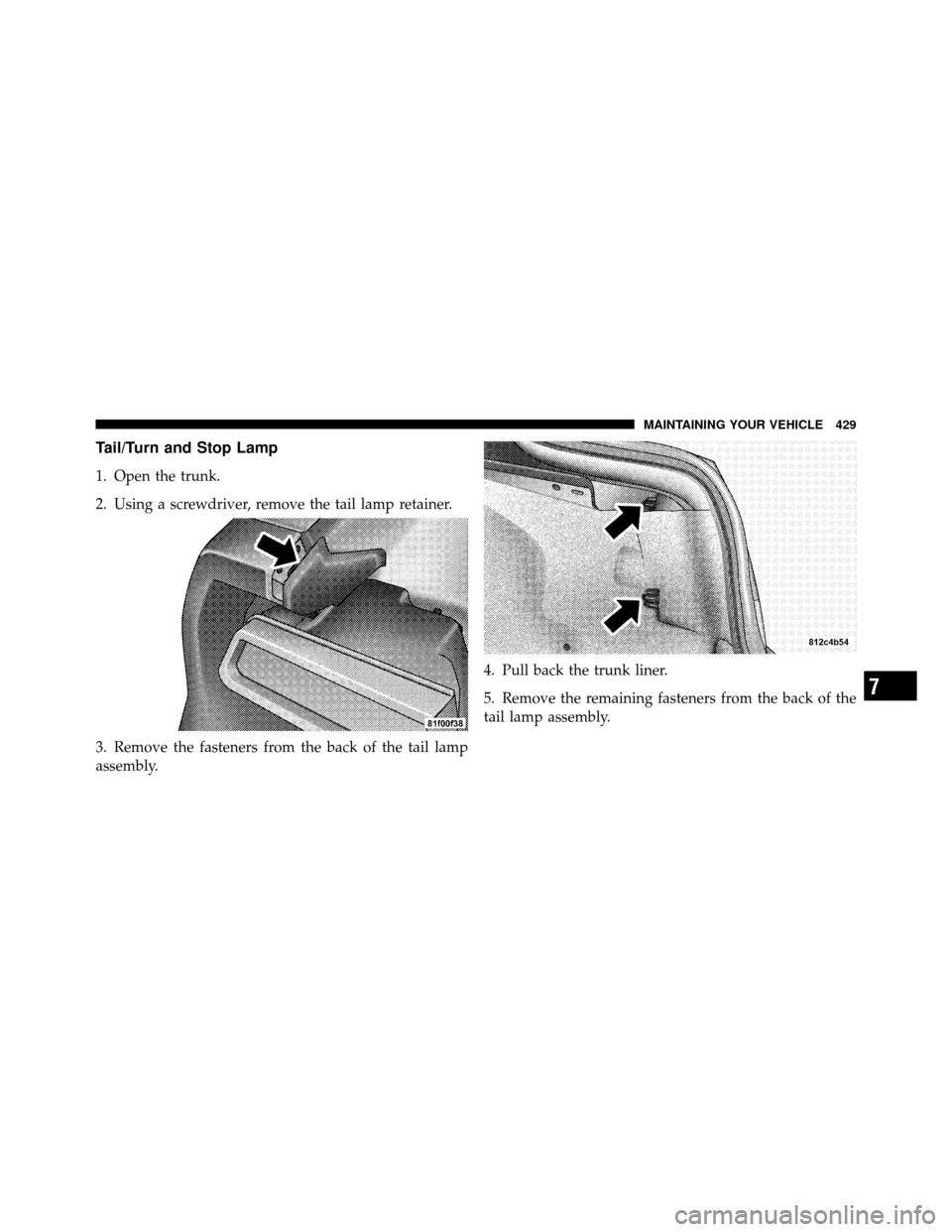 DODGE CHALLENGER 2011 3.G Owners Manual Tail/Turn and Stop Lamp
1. Open the trunk.
2. Using a screwdriver, remove the tail lamp retainer.
3. Remove the fasteners from the back of the tail lamp
assembly.4. Pull back the trunk liner.
5. Remov