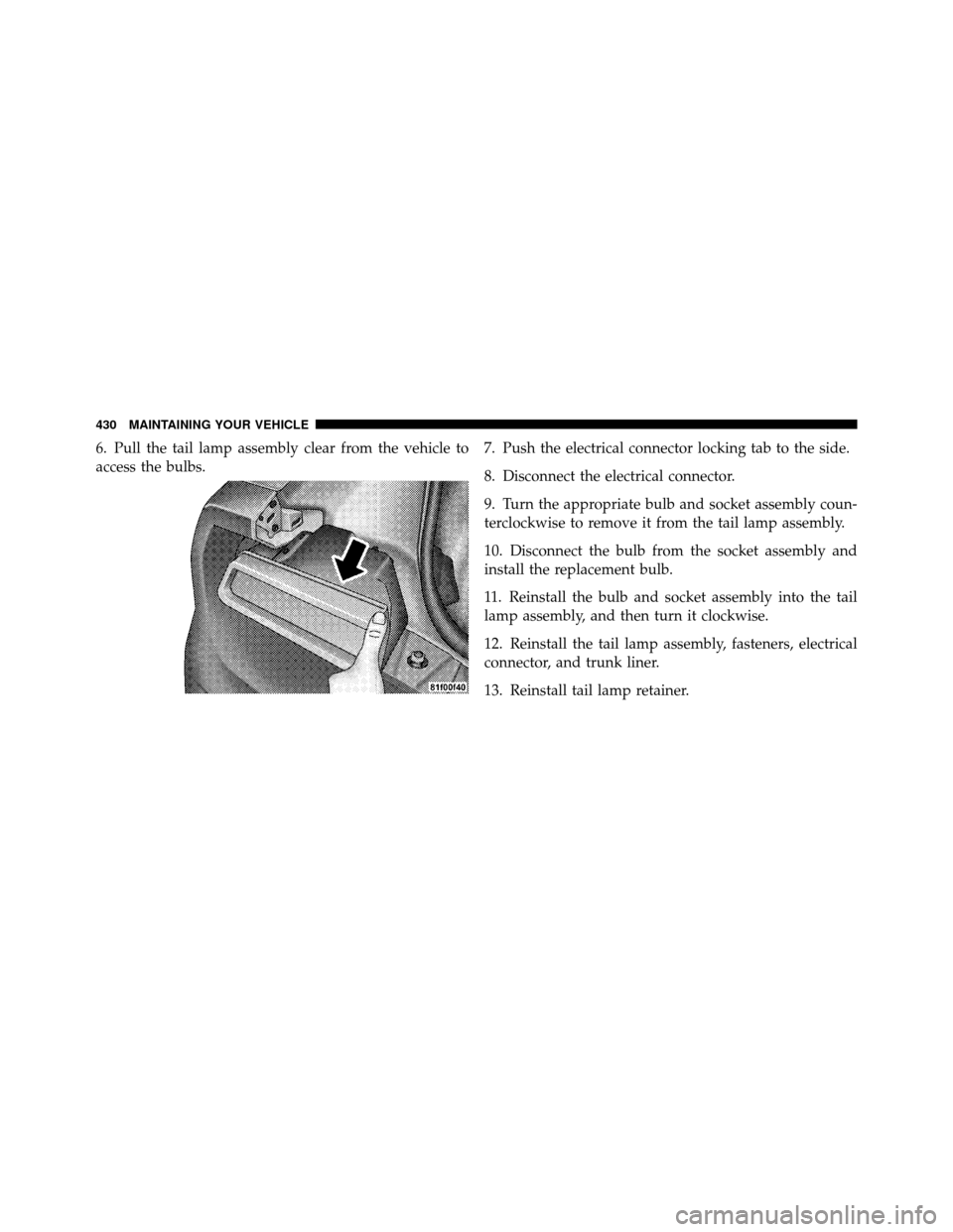 DODGE CHALLENGER 2011 3.G Owners Manual 6. Pull the tail lamp assembly clear from the vehicle to
access the bulbs.7. Push the electrical connector locking tab to the side.
8. Disconnect the electrical connector.
9. Turn the appropriate bulb