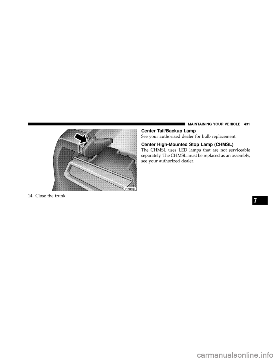 DODGE CHALLENGER 2011 3.G Owners Manual 14. Close the trunk.
Center Tail/Backup Lamp
See your authorized dealer for bulb replacement.
Center High-Mounted Stop Lamp (CHMSL)
The CHMSL uses LED lamps that are not serviceable
separately. The CH