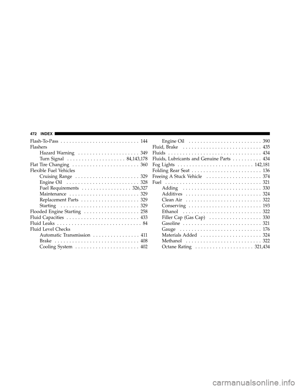 DODGE CHALLENGER 2011 3.G Owners Manual Flash-To-Pass........................... 144
Flashers Hazard Warning ..................... 349
Turn Signal .................... 84,143,178
Flat Tire Changing ....................... 360
Flexible Fuel 