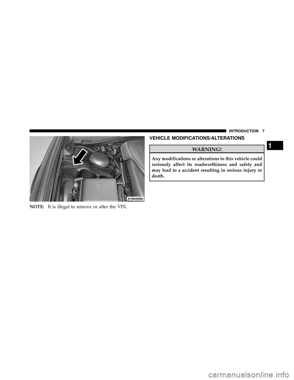 DODGE CHALLENGER 2011 3.G Owners Manual NOTE:It is illegal to remove or alter the VIN.
VEHICLE MODIFICATIONS/ALTERATIONS
WARNING!
Any modifications or alterations to this vehicle could
seriously affect its roadworthiness and safety and
may 