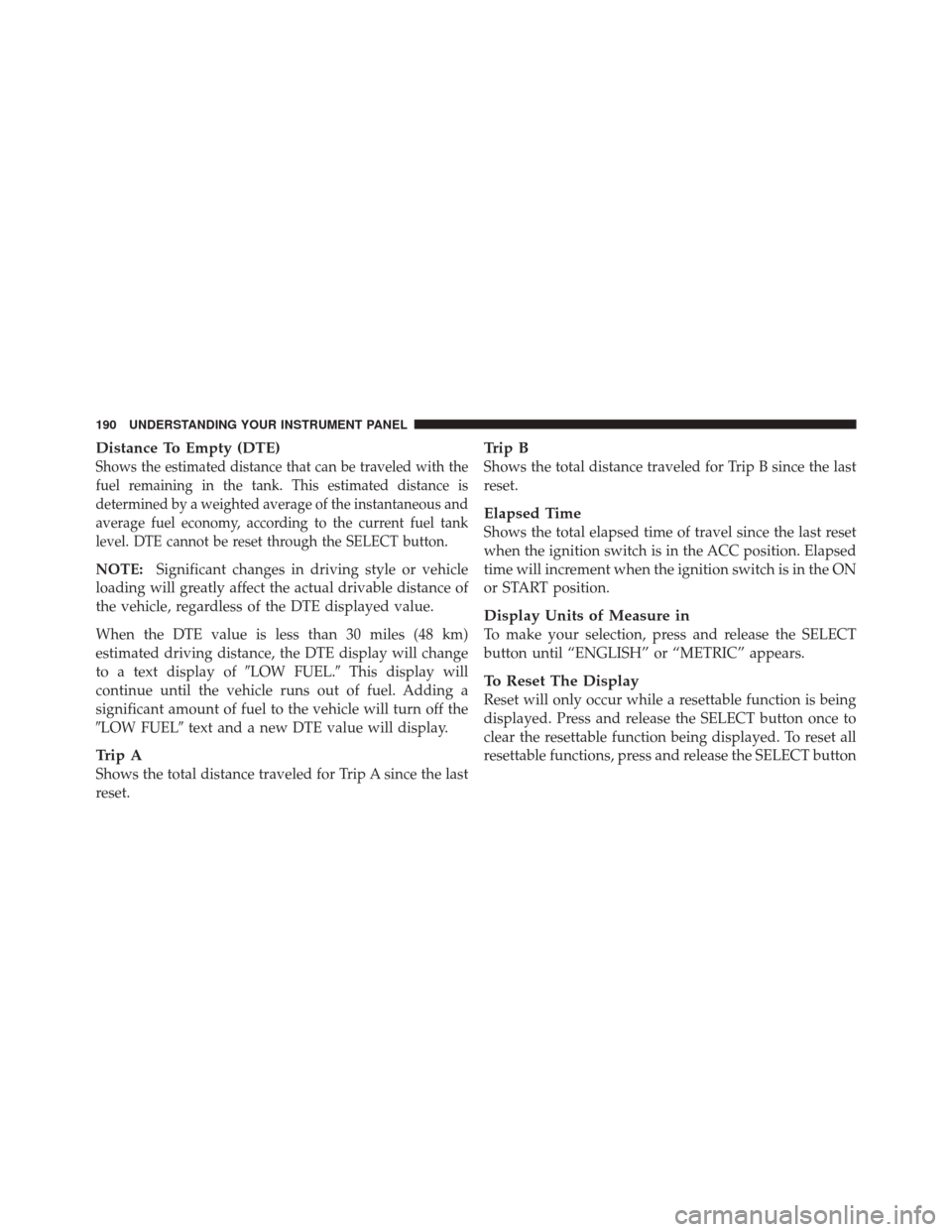 DODGE CHALLENGER SRT 2011 3.G Owners Manual Distance To Empty (DTE)
Shows the estimated distance that can be traveled with the
fuel remaining in the tank. This estimated distance is
determined by a weighted average of the instantaneous and
aver