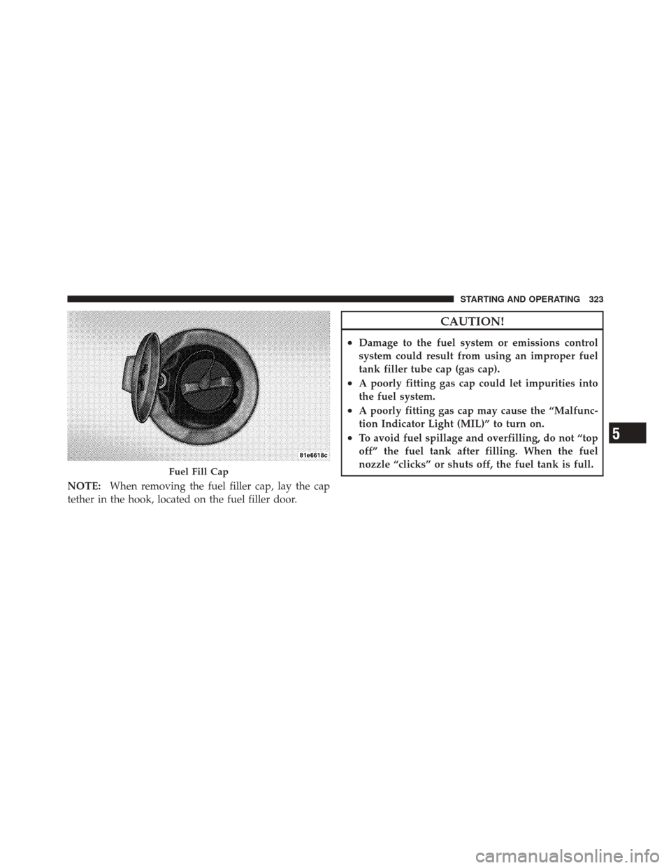 DODGE CHALLENGER SRT 2011 3.G Owners Manual NOTE:When removing the fuel filler cap, lay the cap
tether in the hook, located on the fuel filler door.
CAUTION!
•Damage to the fuel system or emissions control
system could result from using an im