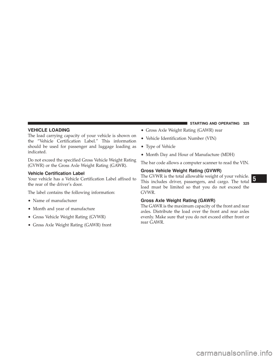 DODGE CHALLENGER SRT 2011 3.G Owners Manual VEHICLE LOADING
The load carrying capacity of your vehicle is shown on
the “Vehicle Certification Label.” This information
should be used for passenger and luggage loading as
indicated.
Do not exc