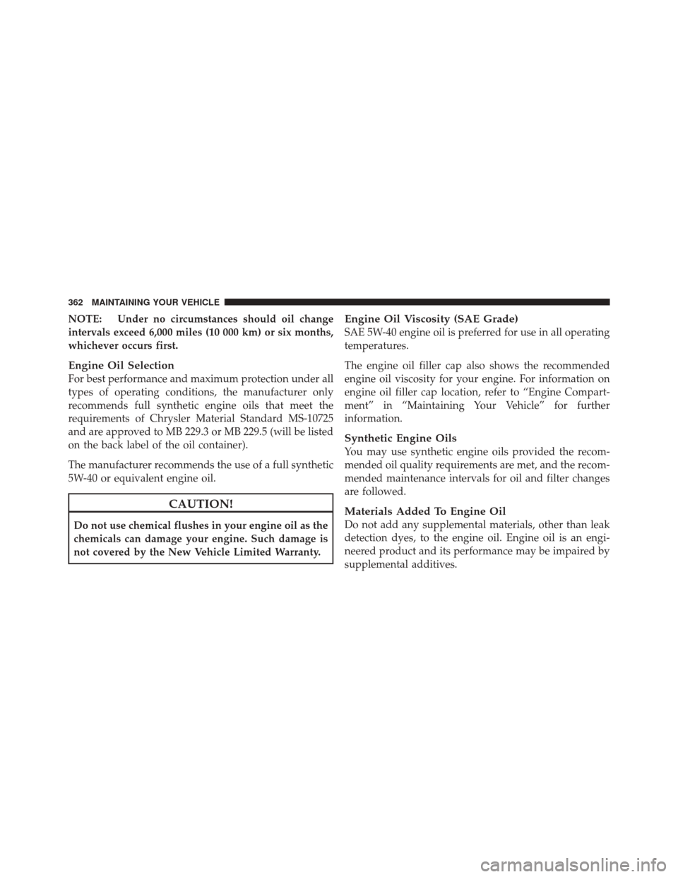 DODGE CHALLENGER SRT 2011 3.G Owners Manual NOTE: Under no circumstances should oil change
intervals exceed 6,000 miles (10 000 km) or six months,
whichever occurs first.
Engine Oil Selection
For best performance and maximum protection under al