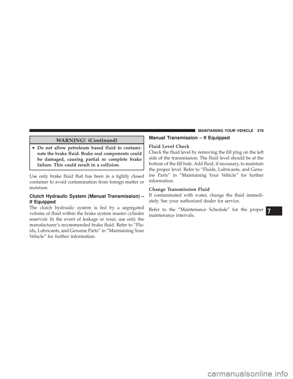 DODGE CHALLENGER SRT 2011 3.G Owners Manual WARNING! (Continued)
•Do not allow petroleum based fluid to contami-
nate the brake fluid. Brake seal components could
be damaged, causing partial or complete brake
failure. This could result in a c