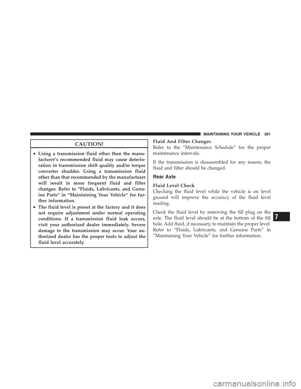 DODGE CHALLENGER SRT 2011 3.G Owners Manual CAUTION!
•Using a transmission fluid other than the manu-
facturer’s recommended fluid may cause deterio-
ration in transmission shift quality and/or torque
converter shudder. Using a transmission
