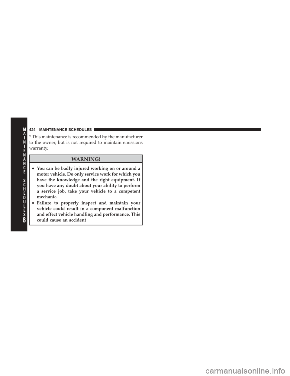 DODGE CHALLENGER SRT 2011 3.G Owners Manual * This maintenance is recommended by the manufacturer
to the owner, but is not required to maintain emissions
warranty.
WARNING!
•You can be badly injured working on or around a
motor vehicle. Do on