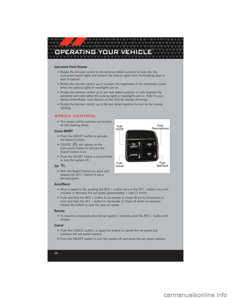 DODGE CHALLENGER 2012 3.G User Guide Instrument Panel Dimmer
• Rotate the dimmer control to the extreme bottom position to fully dim theinstrument panel lights and prevent the interior lights from illuminating when a
door is opened.
�
