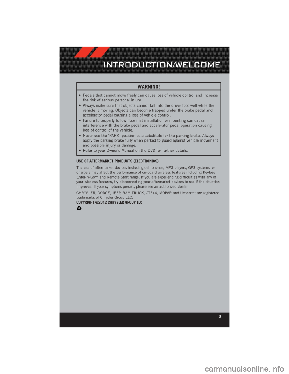 DODGE CHALLENGER 2012 3.G User Guide WARNING!
• Pedals that cannot move freely can cause loss of vehicle control and increasethe risk of serious personal injury.
• Always make sure that objects cannot fall into the driver foot well w