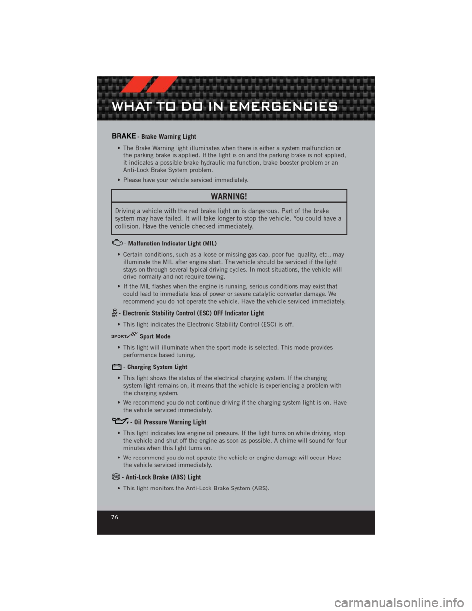 DODGE CHALLENGER 2012 3.G User Guide BRAKE- Brake Warning Light
• The Brake Warning light illuminates when there is either a system malfunction orthe parking brake is applied. If the light is on and the parking brake is not applied,
it