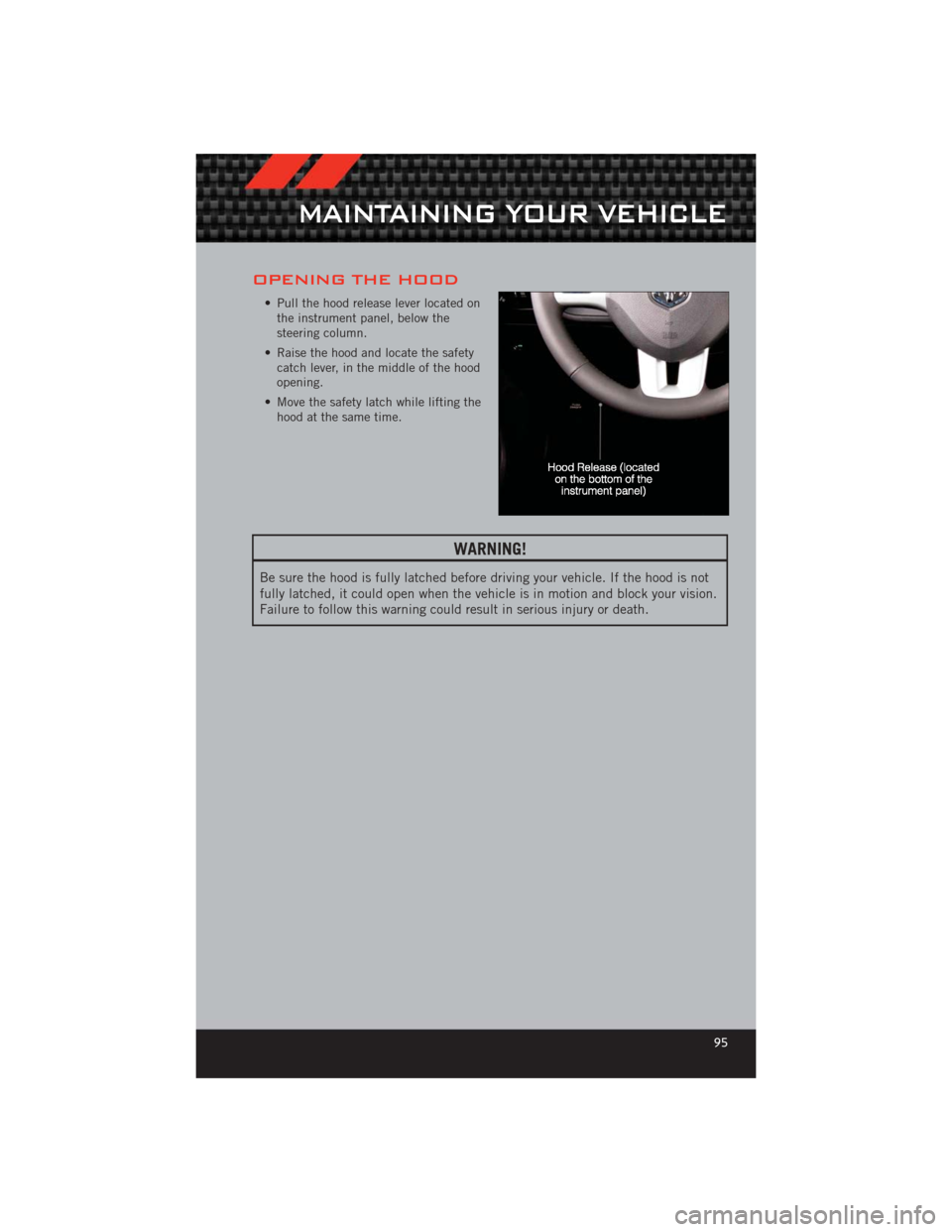 DODGE CHALLENGER 2012 3.G User Guide OPENING THE HOOD
• Pull the hood release lever located onthe instrument panel, below the
steering column.
• Raise the hood and locate the safety catch lever, in the middle of the hood
opening.
•
