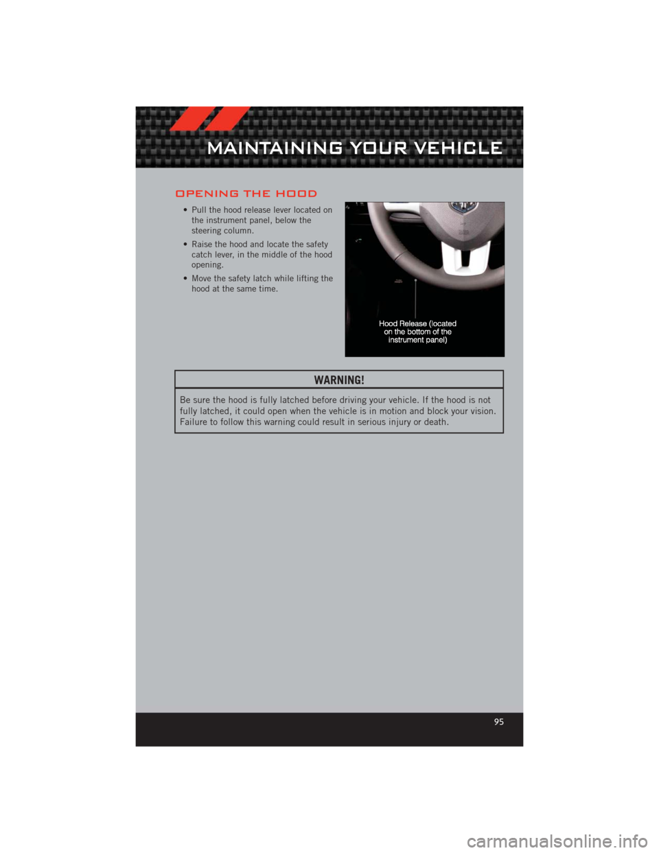 DODGE CHALLENGER 2012 3.G Owners Manual OPENING THE HOOD
• Pull the hood release lever located onthe instrument panel, below the
steering column.
• Raise the hood and locate the safety catch lever, in the middle of the hood
opening.
• DODGE CHALLENGER 2012 3.G Owners Manual OPENING THE HOOD
• Pull the hood release lever located onthe instrument panel, below the
steering column.
• Raise the hood and locate the safety catch lever, in the middle of the hood
opening.
•