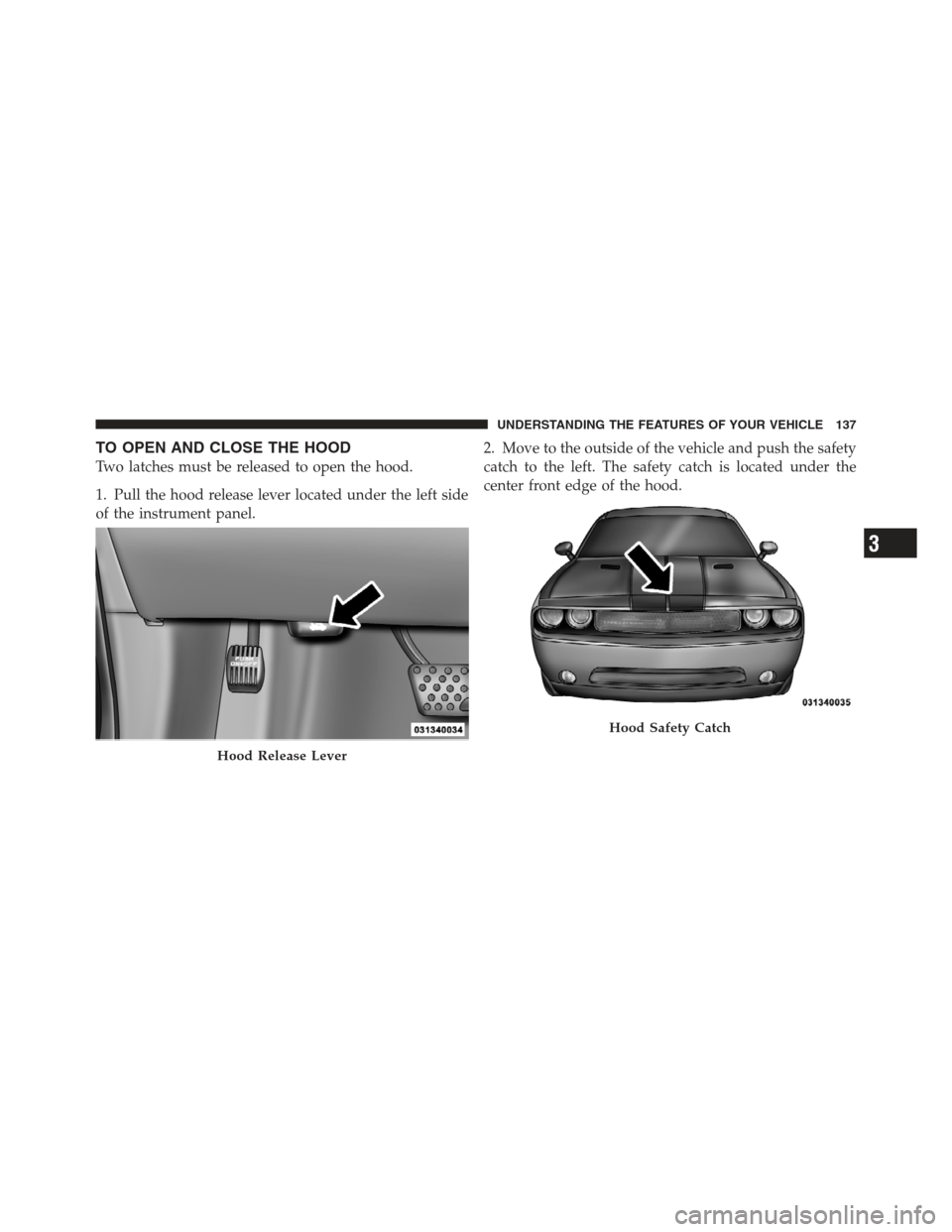 DODGE CHALLENGER 2012 3.G Owners Manual TO OPEN AND CLOSE THE HOOD
Two latches must be released to open the hood.
1. Pull the hood release lever located under the left side
of the instrument panel.2. Move to the outside of the vehicle and p