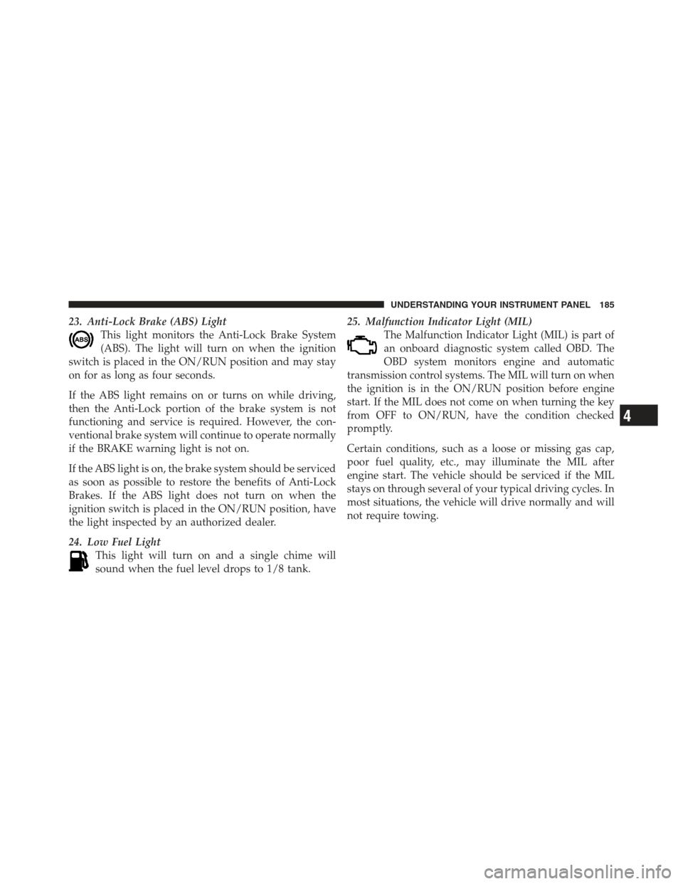 DODGE CHALLENGER 2012 3.G Owners Manual 23. Anti-Lock Brake (ABS) LightThis light monitors the Anti-Lock Brake System
(ABS). The light will turn on when the ignition
switch is placed in the ON/RUN position and may stay
on for as long as fou