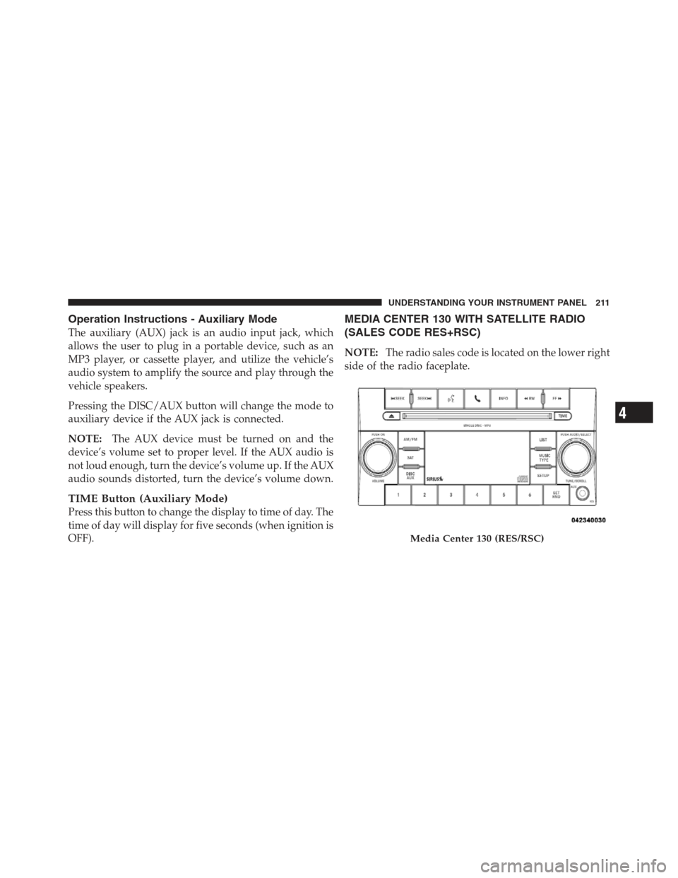 DODGE CHALLENGER 2012 3.G Owners Manual Operation Instructions - Auxiliary Mode
The auxiliary (AUX) jack is an audio input jack, which
allows the user to plug in a portable device, such as an
MP3 player, or cassette player, and utilize the 