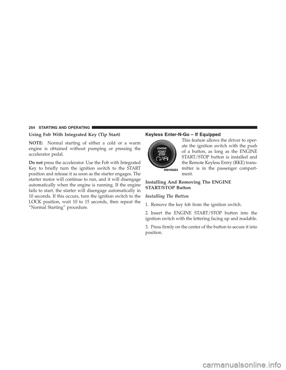 DODGE CHALLENGER 2012 3.G Owners Manual Using Fob With Integrated Key (Tip Start)
NOTE:Normal starting of either a cold or a warm
engine is obtained without pumping or pressing the
accelerator pedal.
Do not press the accelerator. Use the Fo