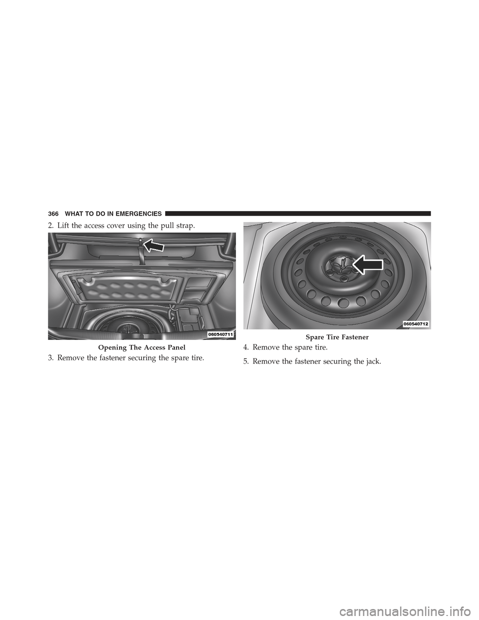 DODGE CHALLENGER 2012 3.G Owners Manual 2. Lift the access cover using the pull strap.
3. Remove the fastener securing the spare tire.4. Remove the spare tire.
5. Remove the fastener securing the jack.
Opening The Access Panel
Spare Tire Fa