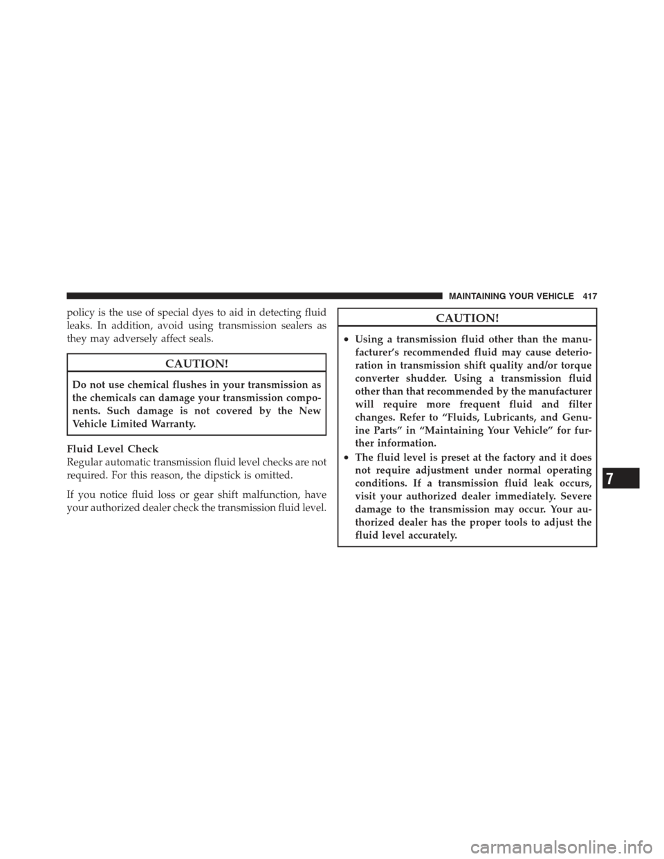 DODGE CHALLENGER 2012 3.G Owners Manual policy is the use of special dyes to aid in detecting fluid
leaks. In addition, avoid using transmission sealers as
they may adversely affect seals.
CAUTION!
Do not use chemical flushes in your transm