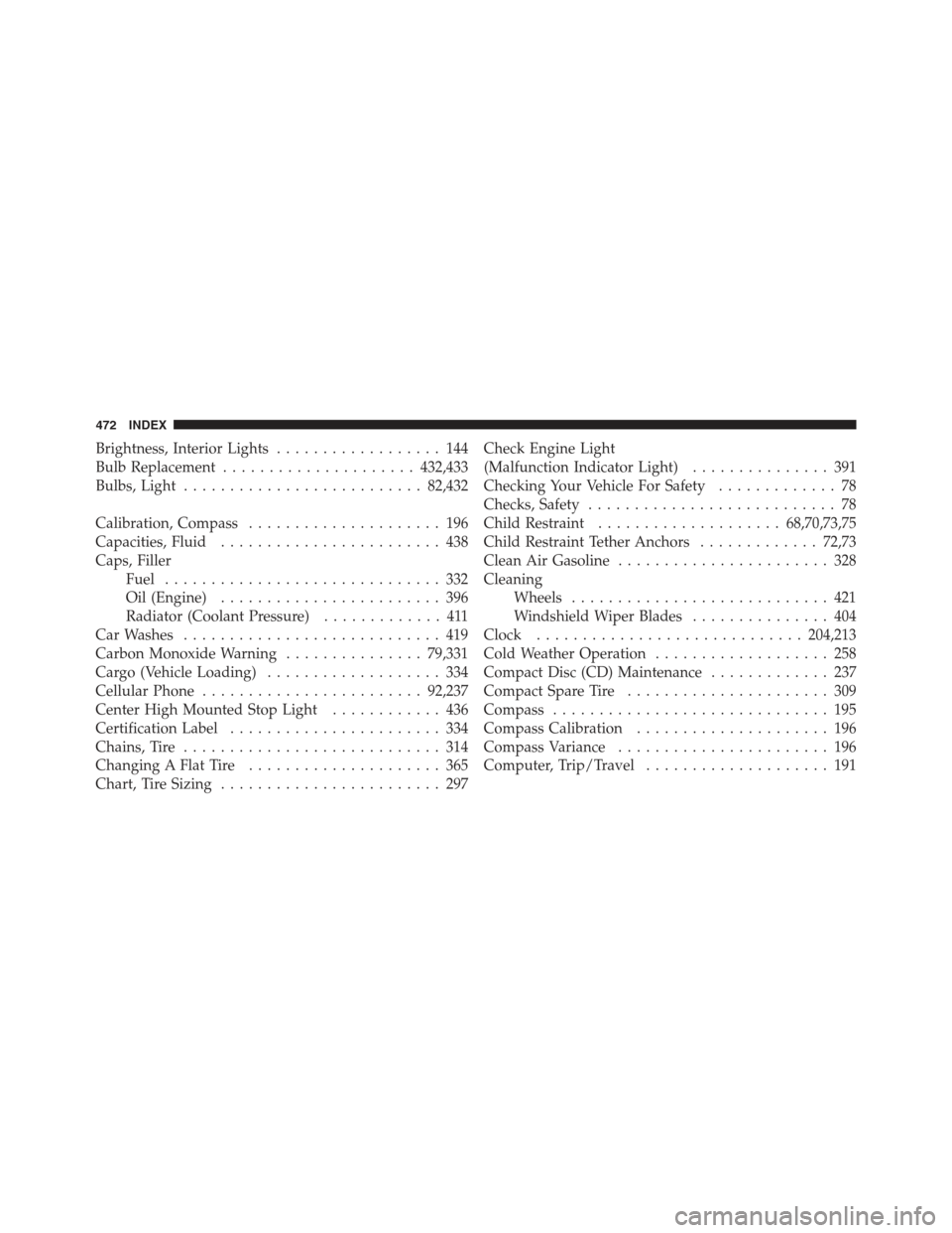 DODGE CHALLENGER 2012 3.G Owners Manual Brightness, Interior Lights.................. 144
Bulb Replacement ..................... 432,433
Bulbs, Light .......................... 82,432
Calibration, Compass ..................... 196
Capacitie