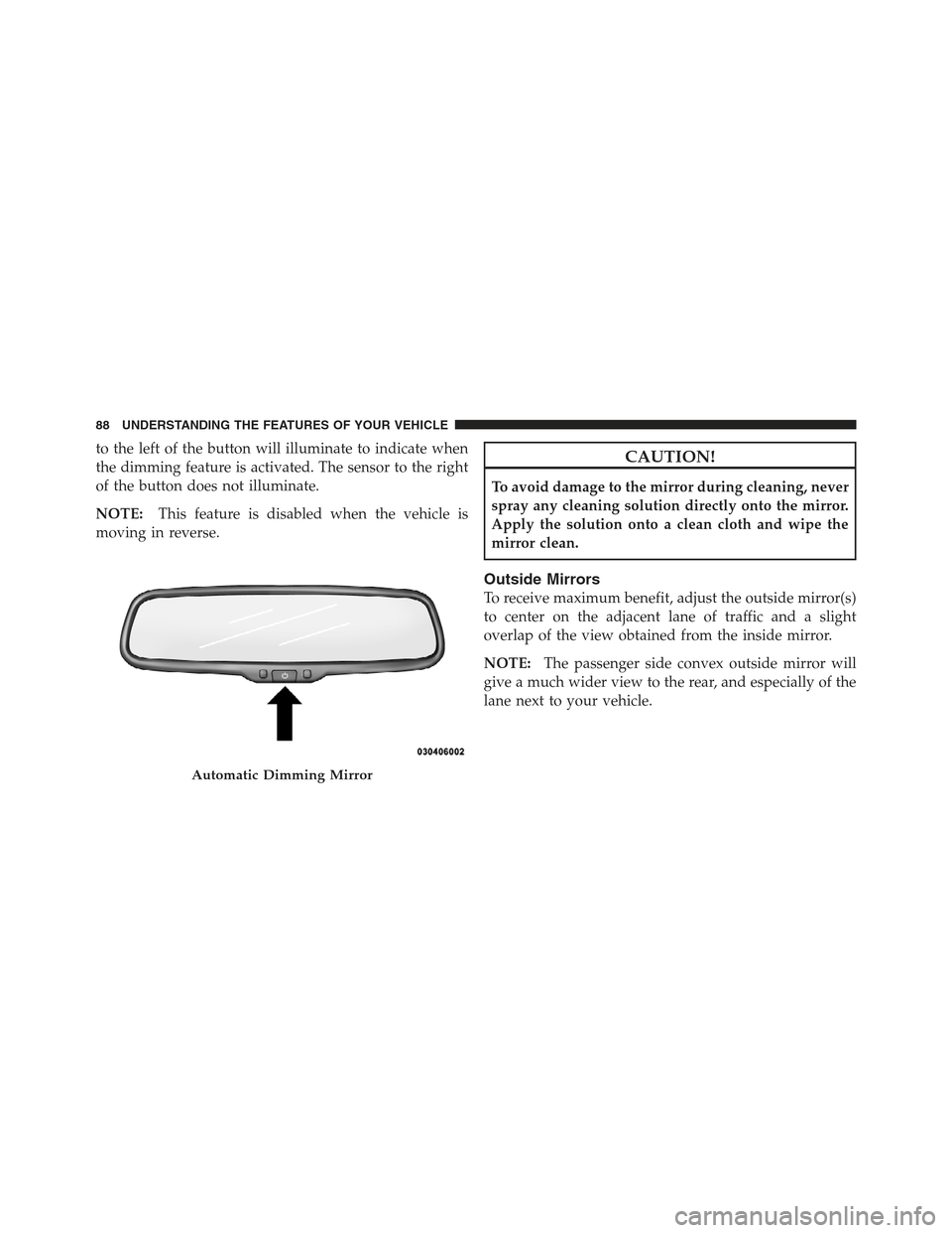 DODGE CHALLENGER 2012 3.G Owners Manual to the left of the button will illuminate to indicate when
the dimming feature is activated. The sensor to the right
of the button does not illuminate.
NOTE:This feature is disabled when the vehicle i