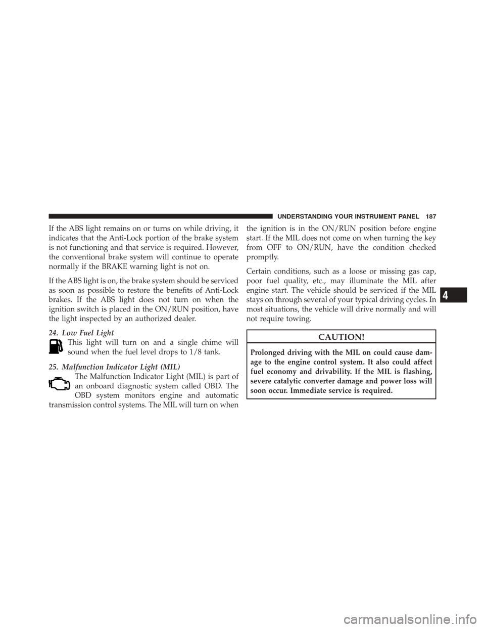 DODGE CHALLENGER SRT 2012 3.G Owners Manual If the ABS light remains on or turns on while driving, it
indicates that the Anti-Lock portion of the brake system
is not functioning and that service is required. However,
the conventional brake syst