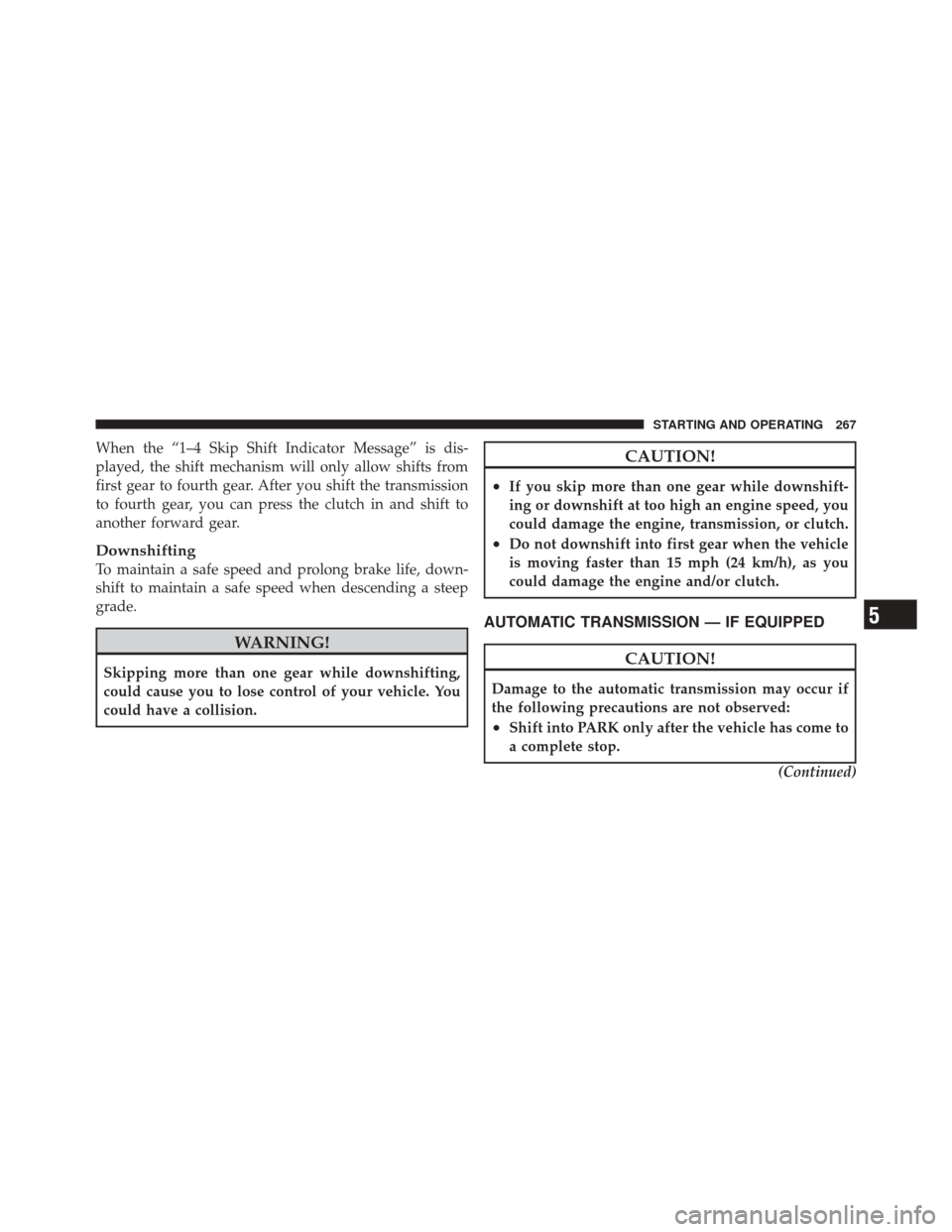 DODGE CHALLENGER SRT 2012 3.G Owners Manual When the “1–4 Skip Shift Indicator Message” is dis-
played, the shift mechanism will only allow shifts from
first gear to fourth gear. After you shift the transmission
to fourth gear, you can pr