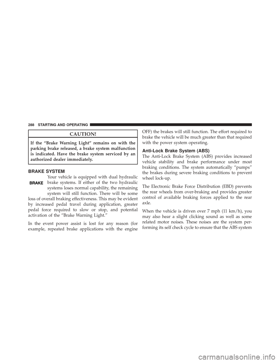 DODGE CHALLENGER SRT 2012 3.G Owners Manual CAUTION!
If the “Brake Warning Light” remains on with the
parking brake released, a brake system malfunction
is indicated. Have the brake system serviced by an
authorized dealer immediately.
BRAKE