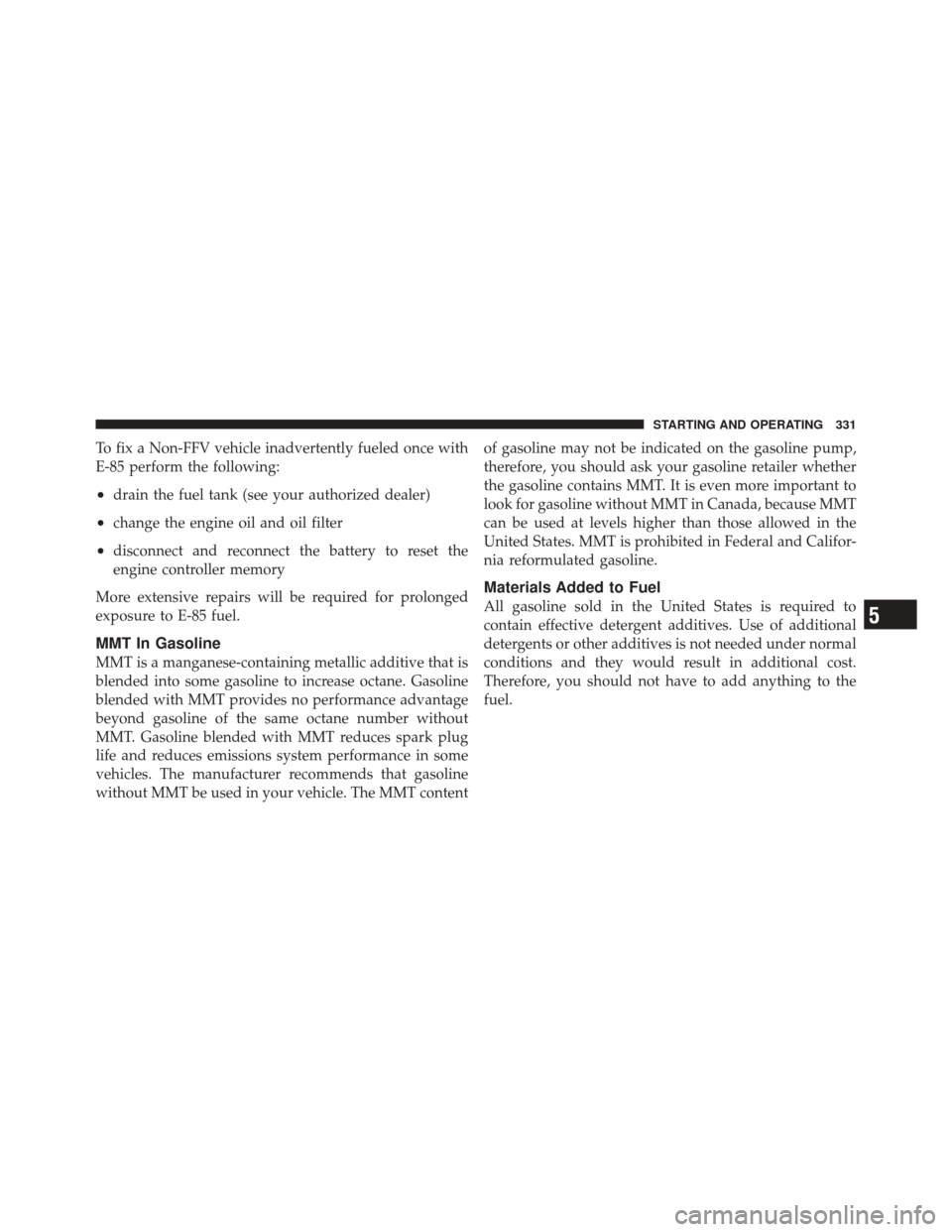 DODGE CHALLENGER SRT 2012 3.G Owners Manual To fix a Non-FFV vehicle inadvertently fueled once with
E-85 perform the following:
•drain the fuel tank (see your authorized dealer)
•change the engine oil and oil filter
•disconnect and reconn