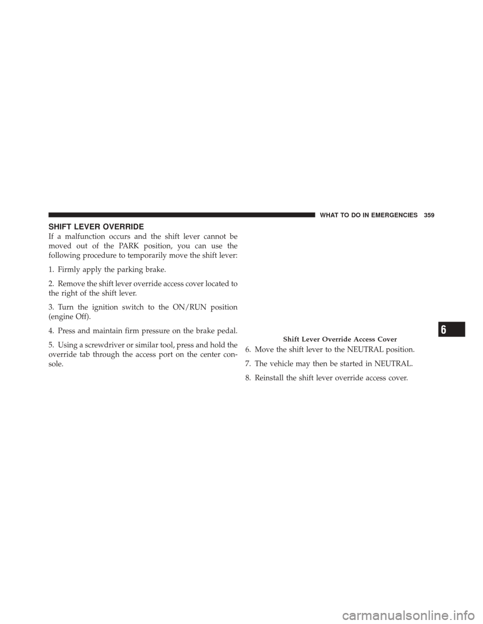 DODGE CHALLENGER SRT 2012 3.G Owners Manual SHIFT LEVER OVERRIDE
If a malfunction occurs and the shift lever cannot be
moved out of the PARK position, you can use the
following procedure to temporarily move the shift lever:
1. Firmly apply the 