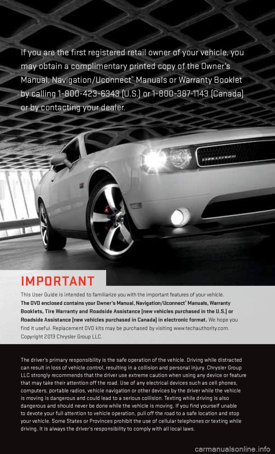 DODGE CHALLENGER 2013 3.G User Guide if you are the first registered retail owner of your vehicle, you 
may obtain a complimentary printed copy of the Owner’s 
Manual, Navigation/Uconnect
® Manuals or Warranty Booklet  
by calling 1-8