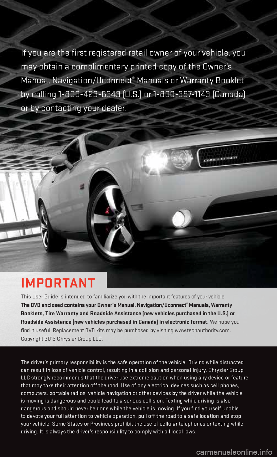DODGE CHALLENGER 2013 3.G User Guide if you are the first registered retail owner of your vehicle, you
may obtain a complimentary printed copy of the Owner’s
Manual, Navigation/Uconnect
® Manuals or Warranty Booklet
by calling 1-8 DODGE CHALLENGER 2013 3.G User Guide if you are the first registered retail owner of your vehicle, you
may obtain a complimentary printed copy of the Owner’s
Manual, Navigation/Uconnect
® Manuals or Warranty Booklet
by calling 1-8