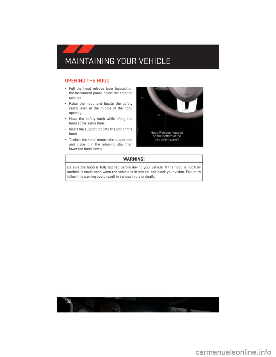DODGE CHALLENGER 2013 3.G User Guide OPENING THE HOOD
• Pull the hood release lever located on
the instrument panel, below the steering
column.
• Raise the hood and locate the safety
catch lever, in the middle of the hood
opening.
�