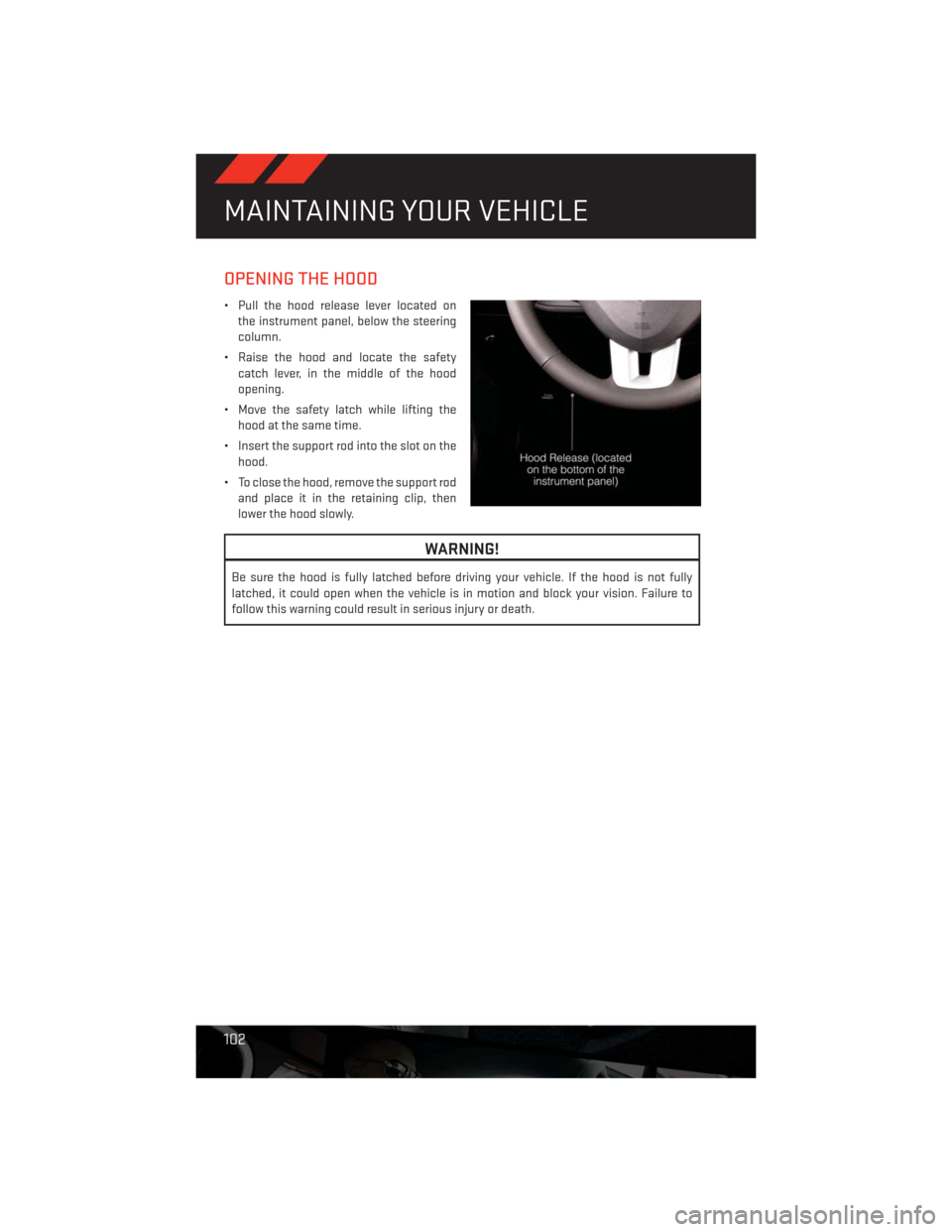 DODGE CHALLENGER 2013 3.G User Guide OPENING THE HOOD
• Pull the hood release lever located on
the instrument panel, below the steering
column.
• Raise the hood and locate the safety
catch lever, in the middle of the hood
opening.
DODGE CHALLENGER 2013 3.G User Guide OPENING THE HOOD
• Pull the hood release lever located on
the instrument panel, below the steering
column.
• Raise the hood and locate the safety
catch lever, in the middle of the hood
opening.