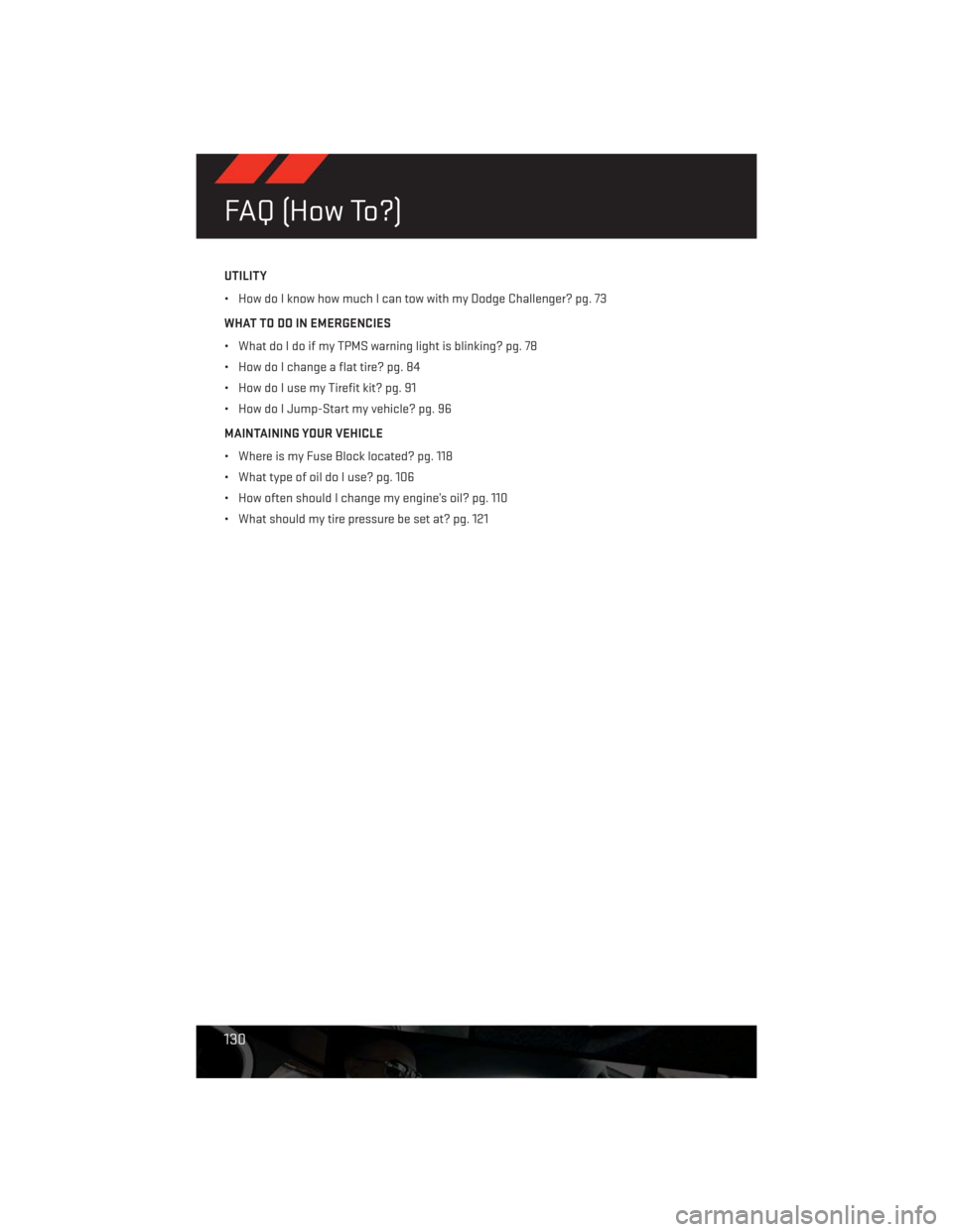 DODGE CHALLENGER 2013 3.G User Guide UTILITY
• How do I know how much I can tow with my Dodge Challenger? pg. 73
WHAT TO DO IN EMERGENCIES
• What do I do if my TPMS warning light is blinking? pg. 78
• How do I change a flat tire? p DODGE CHALLENGER 2013 3.G User Guide UTILITY
• How do I know how much I can tow with my Dodge Challenger? pg. 73
WHAT TO DO IN EMERGENCIES
• What do I do if my TPMS warning light is blinking? pg. 78
• How do I change a flat tire? p