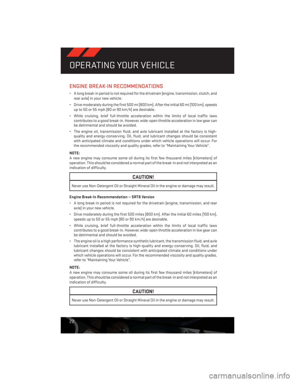 DODGE CHALLENGER 2013 3.G User Guide ENGINE BREAK-IN RECOMMENDATIONS
• A long break-in period is not required for the drivetrain (engine, transmission, clutch, and
rear axle) in your new vehicle.
• Drive moderately during the first 5